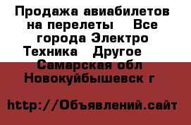 Продажа авиабилетов на перелеты  - Все города Электро-Техника » Другое   . Самарская обл.,Новокуйбышевск г.